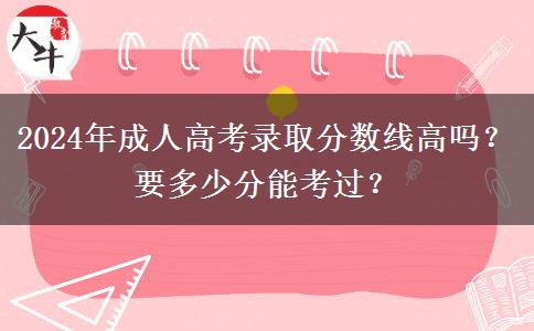 2024年成人高考錄取分數(shù)線高嗎？要多少分能考過？