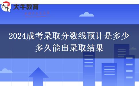 2024成考錄取分數(shù)線預(yù)計是多少 多久能出錄取結(jié)果