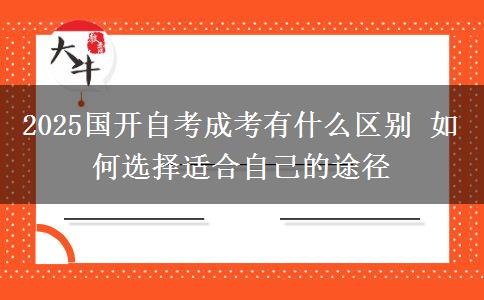 2025國(guó)開自考成考有什么區(qū)別 如何選擇適合自己的途徑