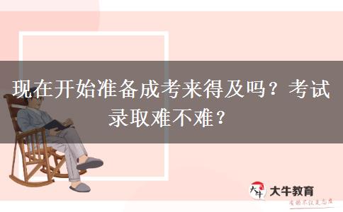 現(xiàn)在開始準備成考來得及嗎？考試錄取難不難？