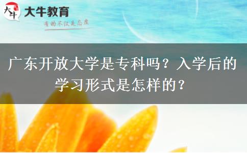 廣東開放大學(xué)是?？茊幔咳雽W(xué)后的學(xué)習(xí)形式是怎樣的？