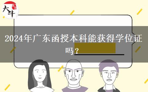 2024年廣東函授本科能獲得學(xué)位證嗎？