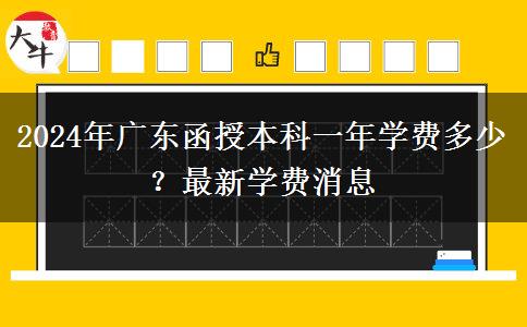 2024年廣東函授本科一年學(xué)費多少？最新學(xué)費消息