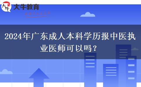 2024年廣東成人本科學(xué)歷報中醫(yī)執(zhí)業(yè)醫(yī)師可以嗎？