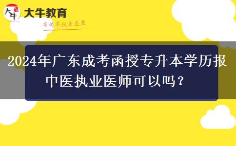 2024年廣東成考函授專升本學(xué)歷報(bào)中醫(yī)執(zhí)業(yè)醫(yī)師可以嗎？