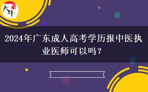 2024年廣東成人高考學(xué)歷報(bào)中醫(yī)執(zhí)業(yè)醫(yī)師可以嗎？