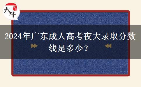 2024年廣東成人高考夜大錄取分?jǐn)?shù)線是多少？