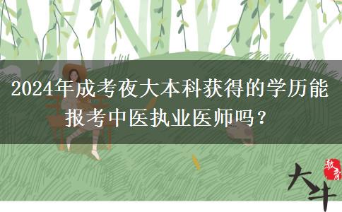 2024年成考夜大本科獲得的學(xué)歷能報(bào)考中醫(yī)執(zhí)業(yè)醫(yī)師嗎？