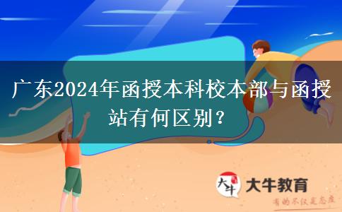 廣東2024年函授本科校本部與函授站有何區(qū)別？