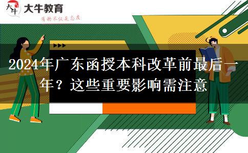 2024年廣東函授本科改革前最后一年？這些重要影響需注意