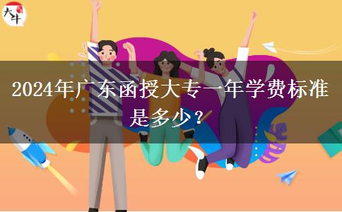 2024年廣東函授大專一年學費標準是多少？