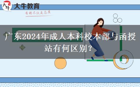 廣東2024年成人本科校本部與函授站有何區(qū)別？