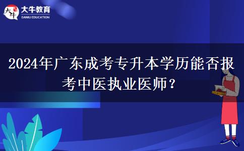 2024年廣東成考專升本學(xué)歷能否報考中醫(yī)執(zhí)業(yè)醫(yī)師？