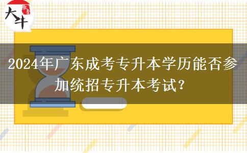 2024年廣東成考專升本學(xué)歷能否參加統(tǒng)招專升本考試？