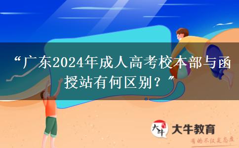 “廣東2024年成人高考校本部與函授站有何區(qū)別？