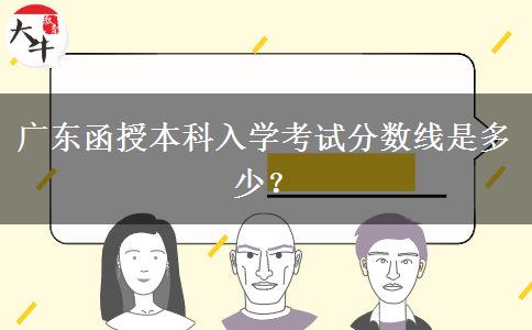 廣東函授本科入學(xué)考試分?jǐn)?shù)線是多少？