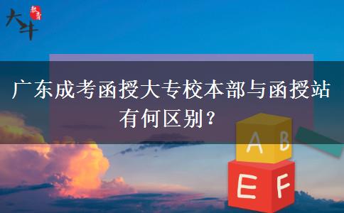 廣東成考函授大專校本部與函授站有何區(qū)別？