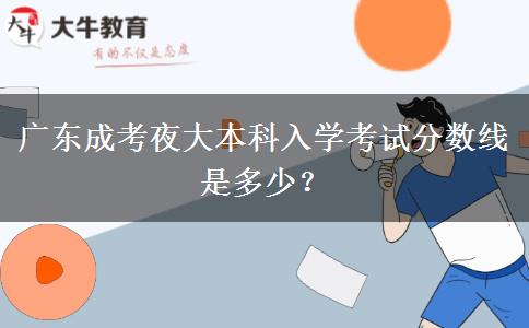 廣東成考夜大本科入學(xué)考試分數(shù)線是多少？