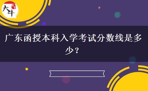 廣東函授本科入學(xué)考試分?jǐn)?shù)線是多少？