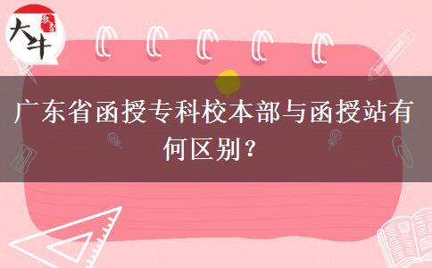 廣東省函授專科校本部與函授站有何區(qū)別？