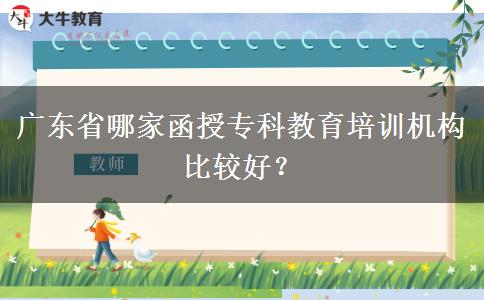 廣東省哪家函授專科教育培訓(xùn)機構(gòu)比較好？