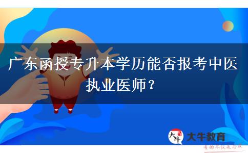 廣東函授專升本學(xué)歷能否報考中醫(yī)執(zhí)業(yè)醫(yī)師？