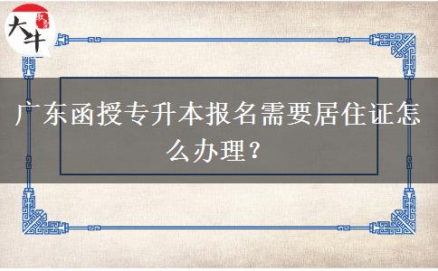 廣東函授專升本報(bào)名需要居住證怎么辦理？