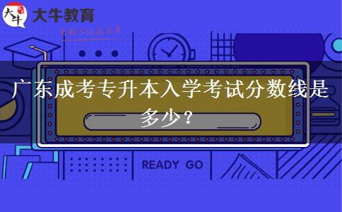 廣東成考專升本入學(xué)考試分?jǐn)?shù)線是多少？
