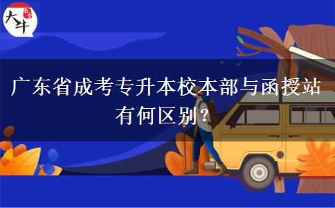 廣東省成考專升本校本部與函授站有何區(qū)別？