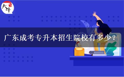 廣東成考專升本招生院校有多少？