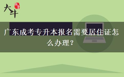 廣東成考專升本報名需要居住證怎么辦理？