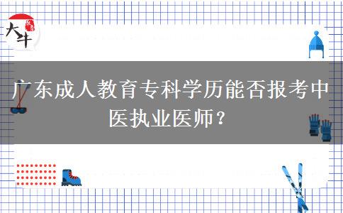 廣東成人教育專科學(xué)歷能否報考中醫(yī)執(zhí)業(yè)醫(yī)師？