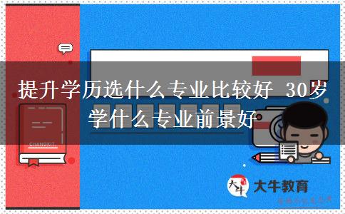 提升學(xué)歷選什么專業(yè)比較好 30歲學(xué)什么專業(yè)前景好