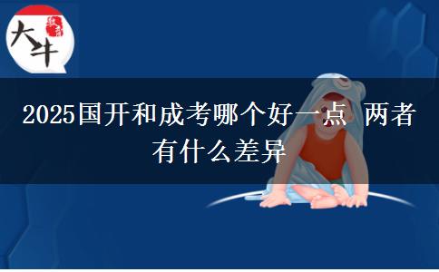 2025國開和成考哪個好一點 兩者有什么差異