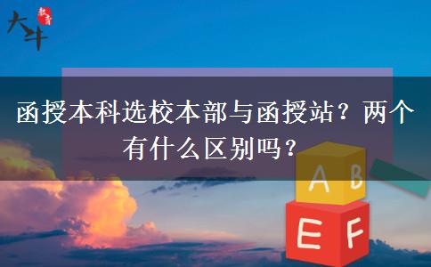 函授本科選校本部與函授站？兩個有什么區(qū)別嗎？