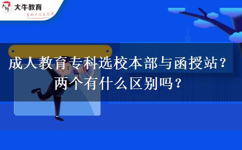 成人教育?？七x校本部與函授站？兩個有什么區(qū)別嗎？