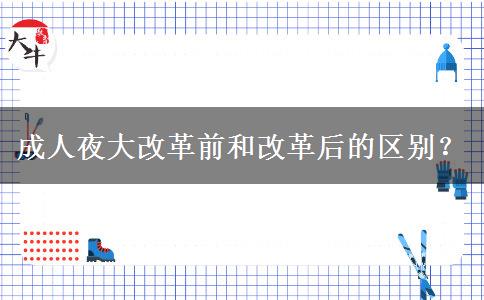 成人夜大改革前和改革后的區(qū)別？