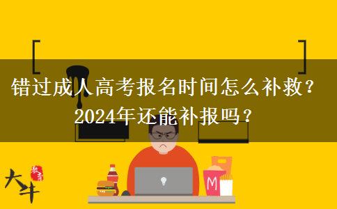 錯過成人高考報名時間怎么補救？2024年還能補報嗎？