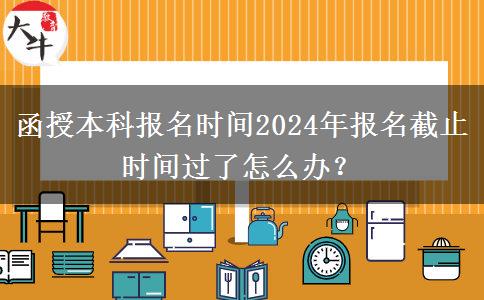 函授本科報(bào)名時(shí)間2024年報(bào)名截止時(shí)間過(guò)了怎么辦？