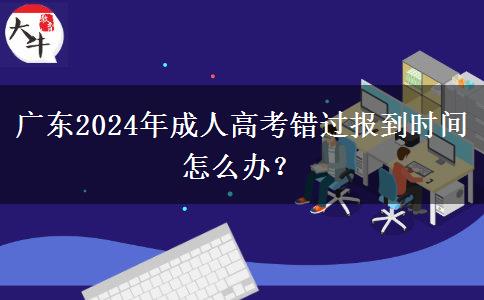 廣東2024年成人高考錯過報到時間怎么辦？