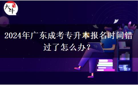 2024年廣東成考專升本報名時間錯過了怎么辦？