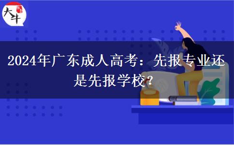 2024年廣東成人高考：先報(bào)專業(yè)還是先報(bào)學(xué)校？