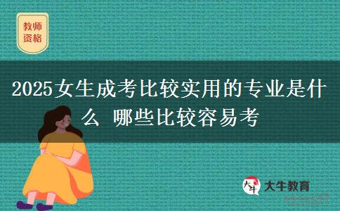 2025女生成考比較實用的專業(yè)是什么 哪些比較容易考