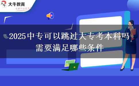 2025中專(zhuān)可以跳過(guò)大專(zhuān)考本科嗎 需要滿(mǎn)足哪些條件