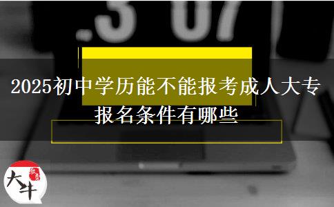 2025初中學(xué)歷能不能報(bào)考成人大專 報(bào)名條件有哪些