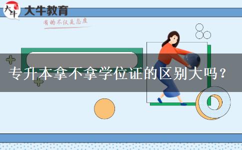專升本拿不拿學(xué)位證的區(qū)別大嗎？