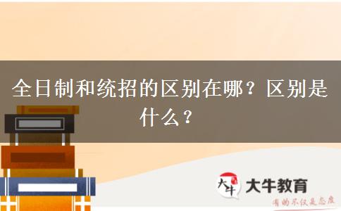 全日制和統(tǒng)招的區(qū)別在哪？區(qū)別是什么？