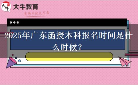 2025年廣東函授本科報(bào)名時(shí)間是什么時(shí)候？