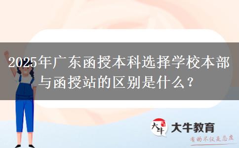 2025年廣東函授本科選擇學(xué)校本部與函授站的區(qū)別是什么？