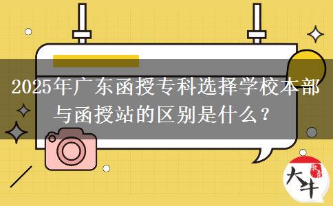 2025年廣東函授?？七x擇學(xué)校本部與函授站的區(qū)別是什么？